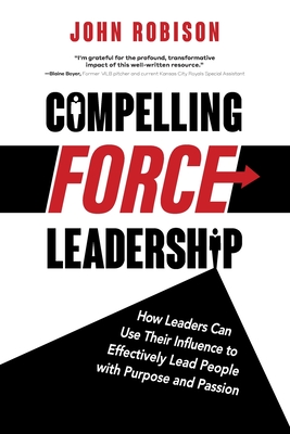 Compelling Force Leadership: How Leaders Can Use Their Influence to Effectively Lead People with Purpose and Passion - Robison, John