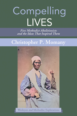 Compelling Lives: Five Methodist Abolitionists and the Ideas That Inspired Them - Momany, Christopher P