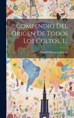 Compendio del Origen de Todos Los Cultos, 1... - Dupuis, Charles Fran?ois