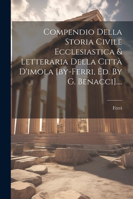 Compendio Della Storia Civile Ecclesiastica & Letteraria Della Citta D'Imola [By-Ferri, Ed. by G. Benacci].... - Ferri (Creator)