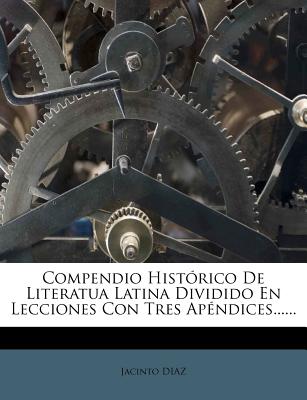 Compendio Hist?rico de Literatua Latina Dividido En Lecciones Con Tres Ap?ndices...... - Diaz, Jacinto