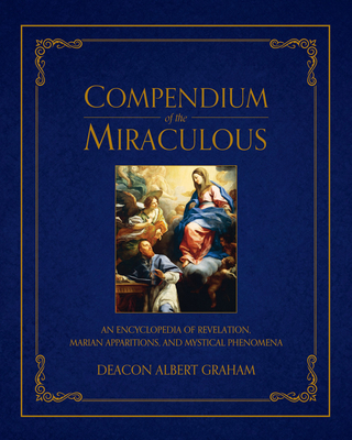 Compendium of the Miraculous: An Encyclopedia of Revelation, Marian Apparitions, and Mystical Phenomena - Graham, Albert E