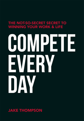 Compete Every Day: The Not-So-Secret Secret to Winning Your Work and Life - Thompson, Jake