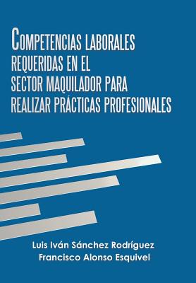 Competencias Laborales Requeridas En El Sector Maquilador Para Realizar Prcticas Profesionales - Rodrguez, Luis Ivn Snchez, and Esquivel, Francisco Alonso