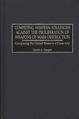 Competing Western Strategies Against the Proliferation of Weapons of Mass Destruction: Comparing the United States to a Close Ally - Cooper, David A