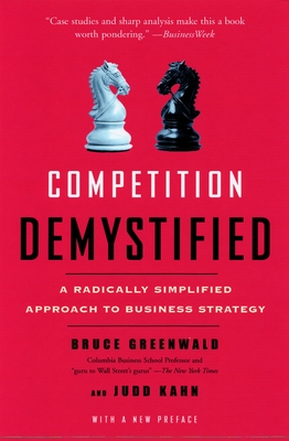 Competition Demystified: A Radically Simplified Approach to Business Strategy - Greenwald, Bruce C, and Kahn, Judd