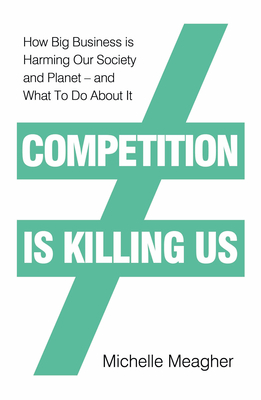 Competition is Killing Us: How Big Business is Harming Our Society and Planet - and What To Do About It - Meagher, Michelle