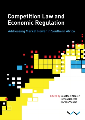 Competition Law and Economic Regulation in Southern Africa: Addressing Market Power in Southern Africa - Klaaren, Jonathan, and Paelo, Anthea, and Robb, Genna