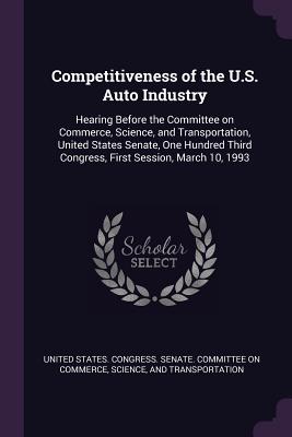 Competitiveness of the U.S. Auto Industry: Hearing Before the Committee on Commerce, Science, and Transportation, United States Senate, One Hundred Third Congress, First Session, March 10, 1993 - United States Congress Senate Committ (Creator)