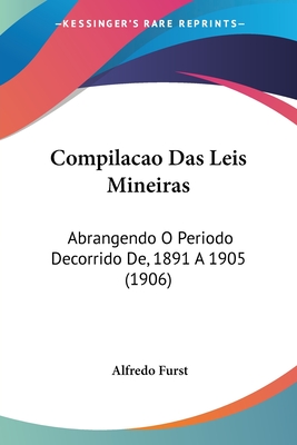 Compilacao Das Leis Mineiras: Abrangendo O Periodo Decorrido De, 1891 A 1905 (1906) - Furst, Alfredo