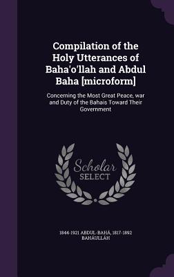 Compilation of the Holy Utterances of Baha'o'llah and Abdul Baha [microform]: Concerning the Most Great Peace, war and Duty of the Bahais Toward Their Government - Abdul-Bah, 1844-1921, and Bahullh, 1817-1892