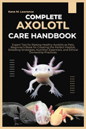 Complete Axolotl Care Handbook: Expert Tips for Raising Healthy Axolotls as Pets, Beginner's Book for Creating the Perfect Habitat, Breeding Strategies, Nutrition Essentials, and Ethical Ownership.