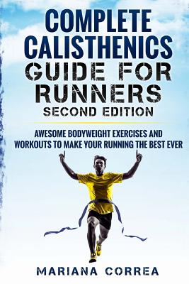 COMPLETE CALISTHENICS GUIDE For RUNNERS SECOND EDITION: AWESOME BODYWEIGHT EXERCISES AND WORKOUTS To MAKE YOUR RUNNING THE BEST EVER - Correa, Mariana