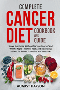 Complete Cancer Diet Cookbook And Guide: Starve the Cancer Without Starving Yourself and Win the Fight - Healthy, Tasty, and Nourishing Recipes for Cancer Treatment and Recovery!!