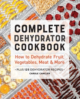Complete Dehydrator Cookbook: How to Dehydrate Fruit, Vegetables, Meat & More - Cancler, Carole