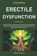 Complete Erectile Dysfunction Handbook: Advanced Guide to Fixing Weak Erections and Boosting Male Sexual Health to Overcome ED, Enhance Low Libido, and Improve Your Performance and Wellness Forever