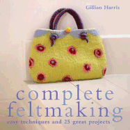 Complete Feltmaking: Easy techniques and 25 great projects