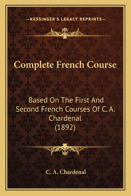 Complete French Course: Based On The First And Second French Courses Of C. A. Chardenal (1892) - Chardenal, C A