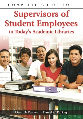 Complete Guide for Supervisors of Student Employees in Today's Academic Libraries - Baldwin, David, and Barkley, Daniel