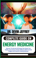 Complete Guide on Energy Medicine: Discover The Secrets Of Energy Flow, Boost Your Vitality, And Achieve Holistic Wellness With Practical Insights And Powerful Healing Methods
