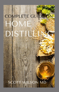 Complete Guide on Home Distilling: The DIY Guide To Making Your Own Liquor Safely And Legally