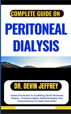 Complete Guide on Peritoneal Dialysis: Unlock The Secrets To A Fulfilling Life On Peritoneal Dialysis - Practical Insights, Health Strategies, And Personal Stories To Inspire And Inform - Jeffrey, Devin, Dr.