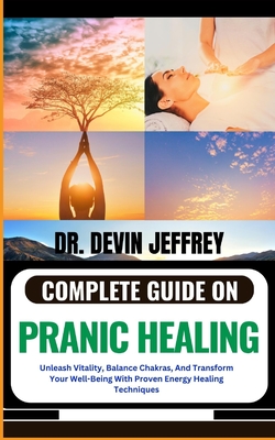 Complete Guide on Pranic Healing: Unleash Vitality, Balance Chakras, And Transform Your Well-Being With Proven Energy Healing Techniques - Jeffrey, Devin, Dr.