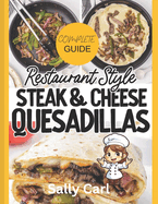 Complete Guide Restaurant Style Steak & Cheese Quesadillas: Mexican Flavorful Tortilla, Steak & Cheese Cookbook For Teens, Adults & Chefs 2024