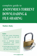 Complete Guide to Anonymous Torrent Downloading and File-Sharing: A Practical, Step-By-Step Guide on How to Protect Your Internet Privacy and Anonymity Both Online and Offline While Torrenting