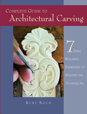 Complete Guide to Architectural Carving: 7 Skill Building Exercises to Master the Techniques - Koch, Kurt