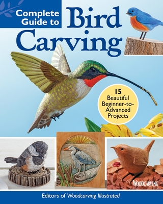 Complete Guide to Bird Carving: 15 Beautiful Beginner-To-Advanced Projects - Editors of Woodcarving Illustrated