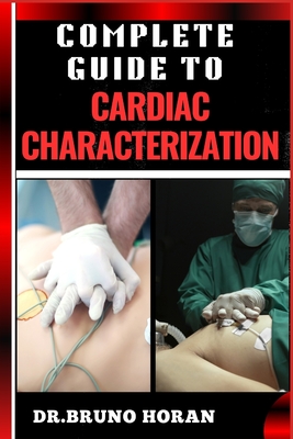 Complete Guide to Cardiac Characterization: A Comprehensive Manual To Advanced Techniques, Insights, Diagnostics, And Cutting-Edge Research In Cardiovascular Health - Horan, Bruno, Dr.