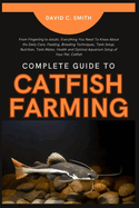 Complete Guide to Catfish Farming: From Fingerling to Adults: Everything You Need To Know About the Daily Care, Feeding, Breeding Techniques, Tank Setup, Nutrition, Tank Mates, Health and Optimal Aqua