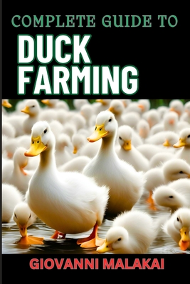 Complete Guide to Duck Farming: Expert Techniques, Sustainable Practices, And Profitable Strategies For Raising Healthy Animals - Malakai, Giovanni