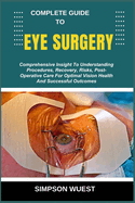 Complete Guide to Eye Surgery: Comprehensive Insight To Understanding Procedures, Recovery, Risks, Post-Operative Care For Optimal Vision Health And Successful Outcomes