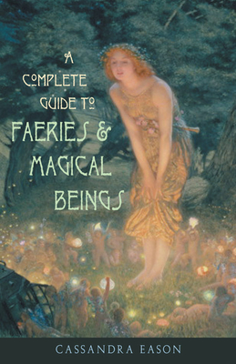 Complete Guide to Faeries & Magical Beings: Explore the Mystical Realm of the Little People - Eason, Cassandra