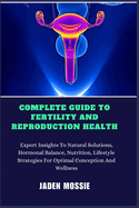 Complete Guide to Fertility and Reproduction Health: Expert Insights To Natural Solutions, Hormonal Balance, Nutrition, Lifestyle Strategies For Optimal Conception And Wellness