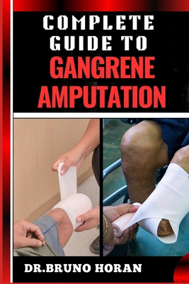 Complete Guide to Gangrene Amputation: Comprehensive Handbook To Diagnosis, Prevention, Treatment, And Recovery Strategies For Optimal Health Outcomes - Horan, Bruno, Dr.