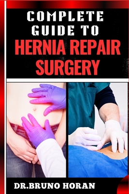 Complete Guide to Hernia Repair Surgery: Comprehensive Handbook To Procedures, Recovery, And Minimizing Complications For Effective Treatment - Horan, Bruno, Dr.