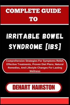 Complete Guide to Irritable Bowel Syndrome [Ibs]: Comprehensive Strategies For Symptoms Relief, Effective Treatments, Proven Diet Plans, Natural Remedies, And Lifestyle Changes For Lasting Wellness - Hairston, Dehart