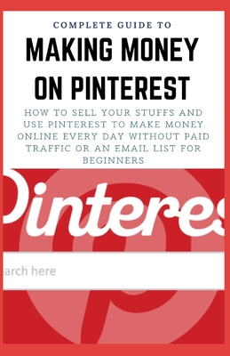 Complete Guide to Making Money on Pinterest: How To Sell Your Stuffs and Use Pinterest To Make Money Online Every Day Without Paid Traffic Or An Email List For Beginners - Salazar, Jamie