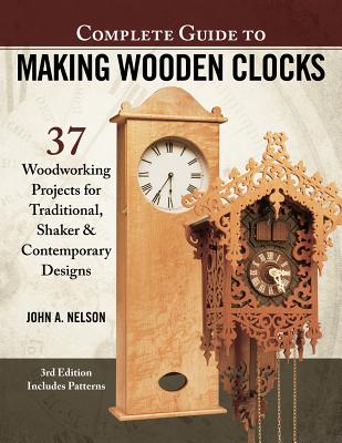 Complete Guide to Making Wood Clocks, 3rd Edition: 37 Woodworking Projects for Traditional, Shaker & Contemporary Designs - Nelson, John
