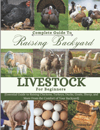 Complete Guide To Raising Backyard Livestock for Beginners: Essential Guide to Raising Chickens, Turkeys, Ducks, Goats, Sheep, and More from the Comfort of your Backyard