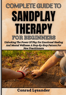 Complete Guide to Sandplay Therapy for Beginners: Unlocking The Power Of Play For Emotional Healing And Mental Wellness: A Step-By-Step Pattern For New Practitioners