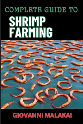 Complete Guide to Shrimp Farming: Expert Techniques, Sustainable Practices, And Profit Strategies For Successful Aquaculture - Malakai, Giovanni