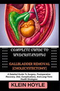 Complete Guide to Understanding Gallbladder Removal [Cholecystectomy]: A Detailed Guide To Surgery, Postoperative Recovery, Diet, Complications, And Long-Term Health Strategies