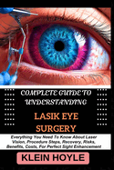 Complete Guide to Understanding Lasik Eye Surgery: Everything You Need To Know About Laser Vision, Procedure Steps, Recovery, Risks, Benefits, Costs, For Perfect Sight Enhancement