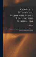 Complete Hypnotism, Mesmerism, Mind-reading and Spiritualism: How to Hypnotize, Being an Exhaustive and Practical System of Method, Application and Use