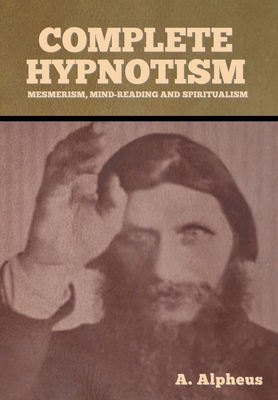 Complete Hypnotism: Mesmerism, Mind-Reading and Spiritualism - Alpheus, A