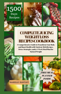 Complete Juicing Weight Loss Recipes Cookbook: A Comprehensive Guide to Transform Your Body and Boost Health with Nutrient-Rich Recipes, Detox Strategies, and a 4-Week Meal Plan for Natural Weight - Hartley, Isabelle